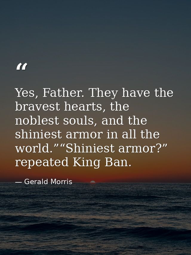 Yes, Father. They have the bravest hearts, the noblest souls, and the shiniest armor in all the world.”“Shiniest armor?” — Gerald Morris