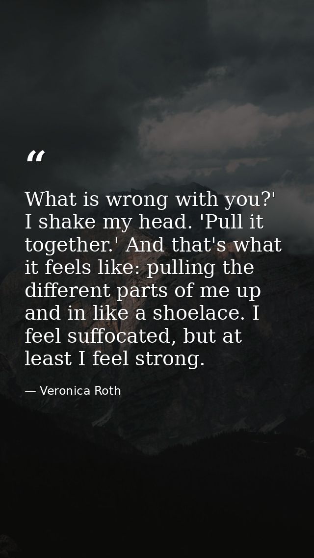 What is wrong with you?' I shake my head. 'Pull it together.' And that's what it feels like: pulling the different parts — Veronica Roth