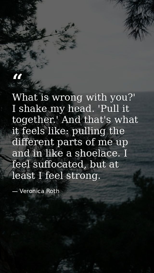 What is wrong with you?' I shake my head. 'Pull it together.' And that's what it feels like: pulling the different parts — Veronica Roth