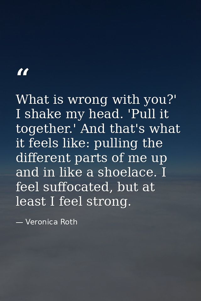 What is wrong with you?' I shake my head. 'Pull it together.' And that's what it feels like: pulling the different parts — Veronica Roth
