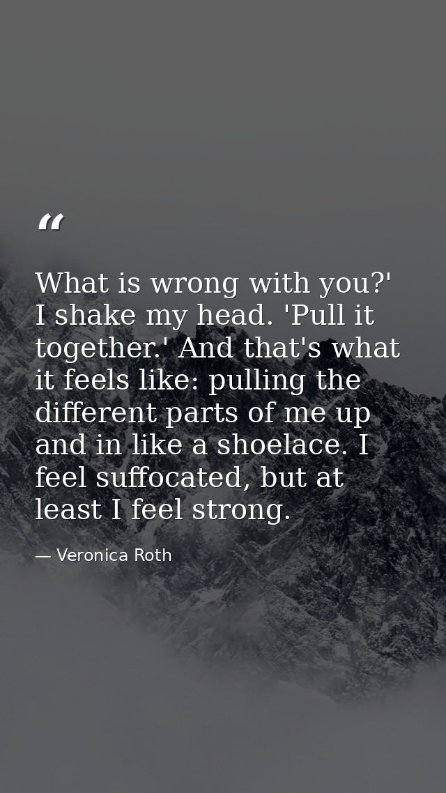 What is wrong with you?' I shake my head. 'Pull it together.' And that's what it feels like: pulling the different parts — Veronica Roth
