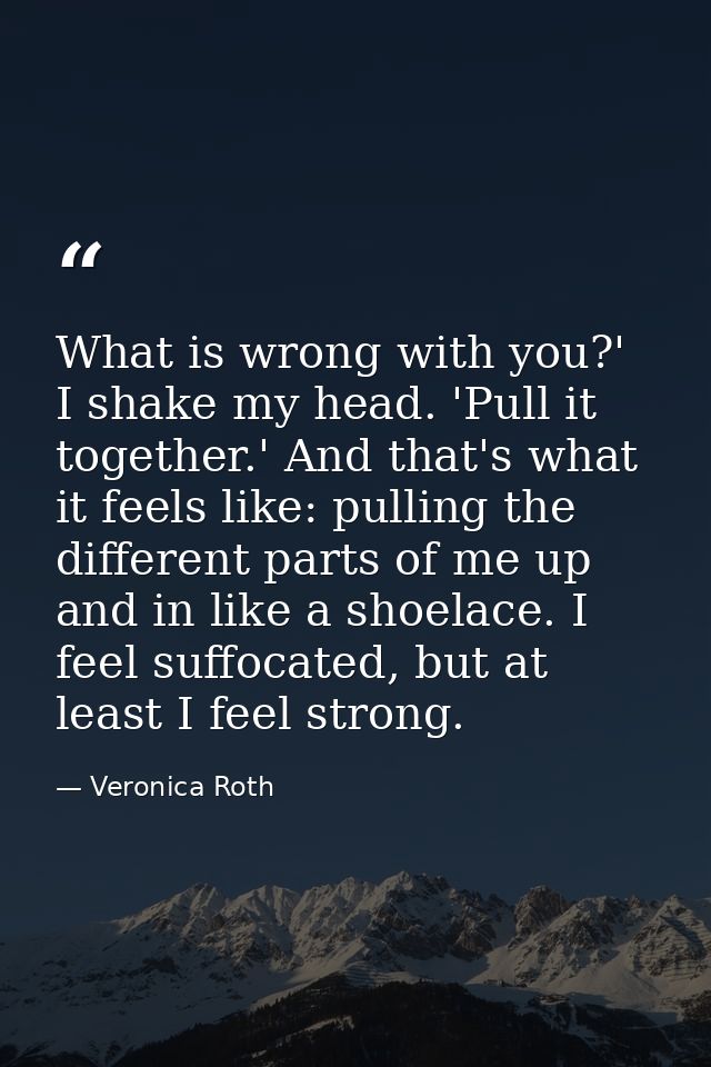 What is wrong with you?' I shake my head. 'Pull it together.' And that's what it feels like: pulling the different parts — Veronica Roth