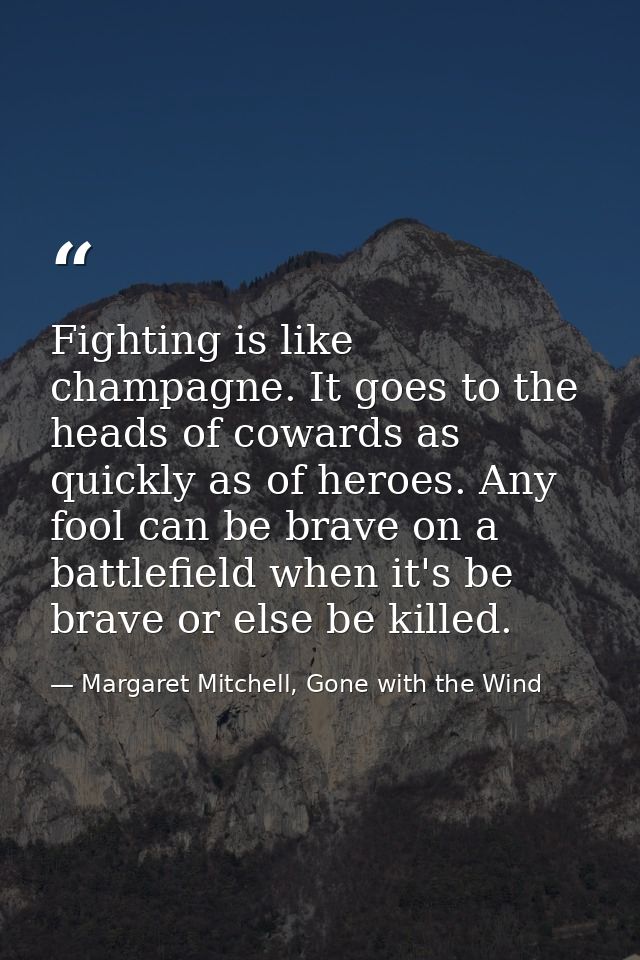 Fighting is like champagne. It goes to the heads of cowards as quickly as of heroes. Any fool can be brave on a battlefi — Margaret Mitchell, Gone with the Wind