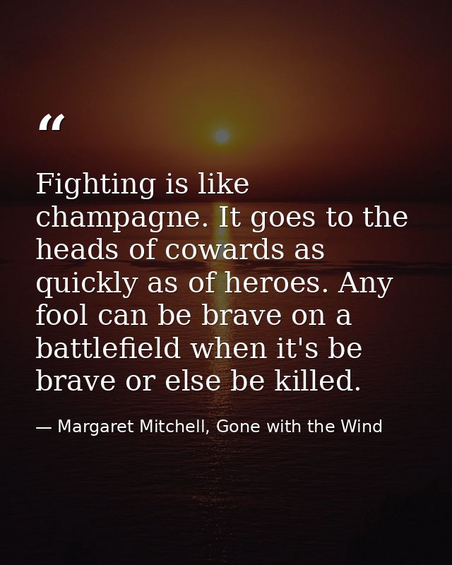 Fighting is like champagne. It goes to the heads of cowards as quickly as of heroes. Any fool can be brave on a battlefi — Margaret Mitchell, Gone with the Wind