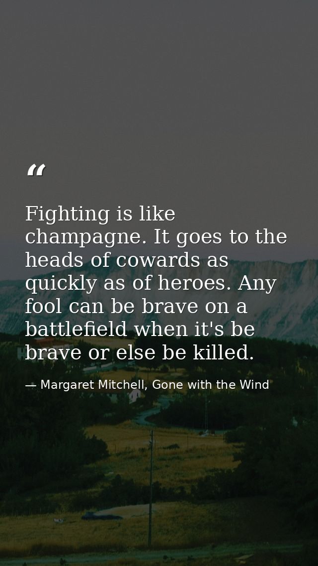 Fighting is like champagne. It goes to the heads of cowards as quickly as of heroes. Any fool can be brave on a battlefi — Margaret Mitchell, Gone with the Wind