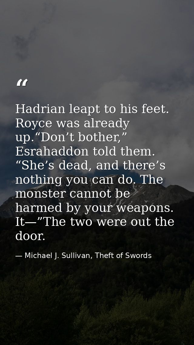 Hadrian leapt to his feet. Royce was already up.“Don’t bother,” Esrahaddon told them. “She’s dead, and there’s nothing y — Michael J. Sullivan, Theft of Swords