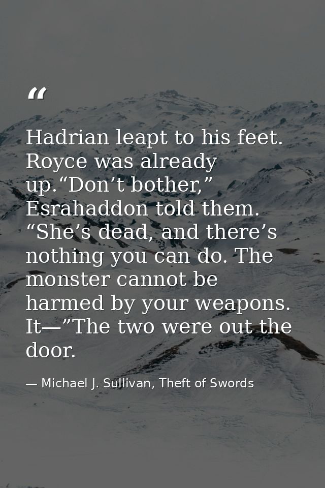 Hadrian leapt to his feet. Royce was already up.“Don’t bother,” Esrahaddon told them. “She’s dead, and there’s nothing y — Michael J. Sullivan, Theft of Swords