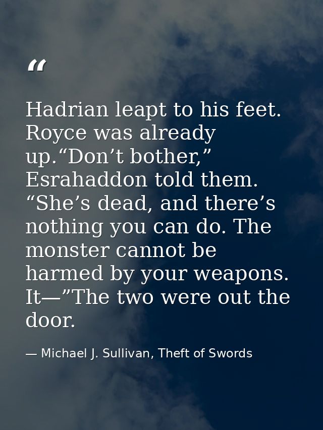 Hadrian leapt to his feet. Royce was already up.“Don’t bother,” Esrahaddon told them. “She’s dead, and there’s nothing y — Michael J. Sullivan, Theft of Swords