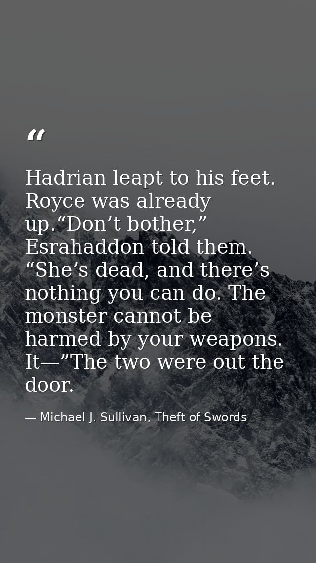 Hadrian leapt to his feet. Royce was already up.“Don’t bother,” Esrahaddon told them. “She’s dead, and there’s nothing y — Michael J. Sullivan, Theft of Swords