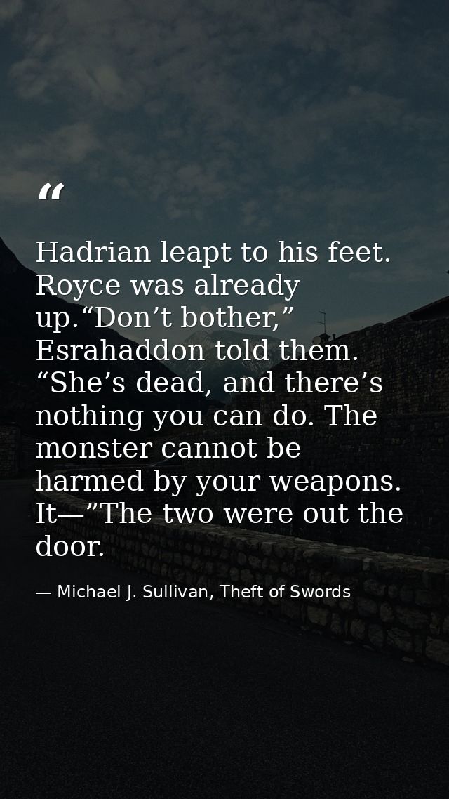 Hadrian leapt to his feet. Royce was already up.“Don’t bother,” Esrahaddon told them. “She’s dead, and there’s nothing y — Michael J. Sullivan, Theft of Swords