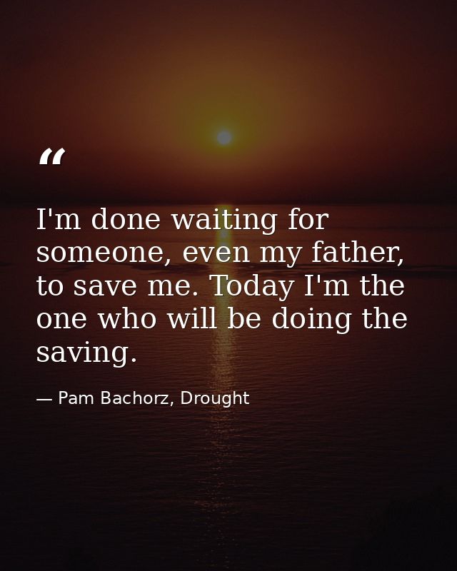 I'm done waiting for someone, even my father, to save me. Today I'm the one who will be doing the saving. — Pam Bachorz, Drought