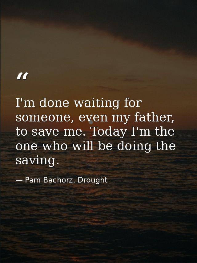 I'm done waiting for someone, even my father, to save me. Today I'm the one who will be doing the saving. — Pam Bachorz, Drought