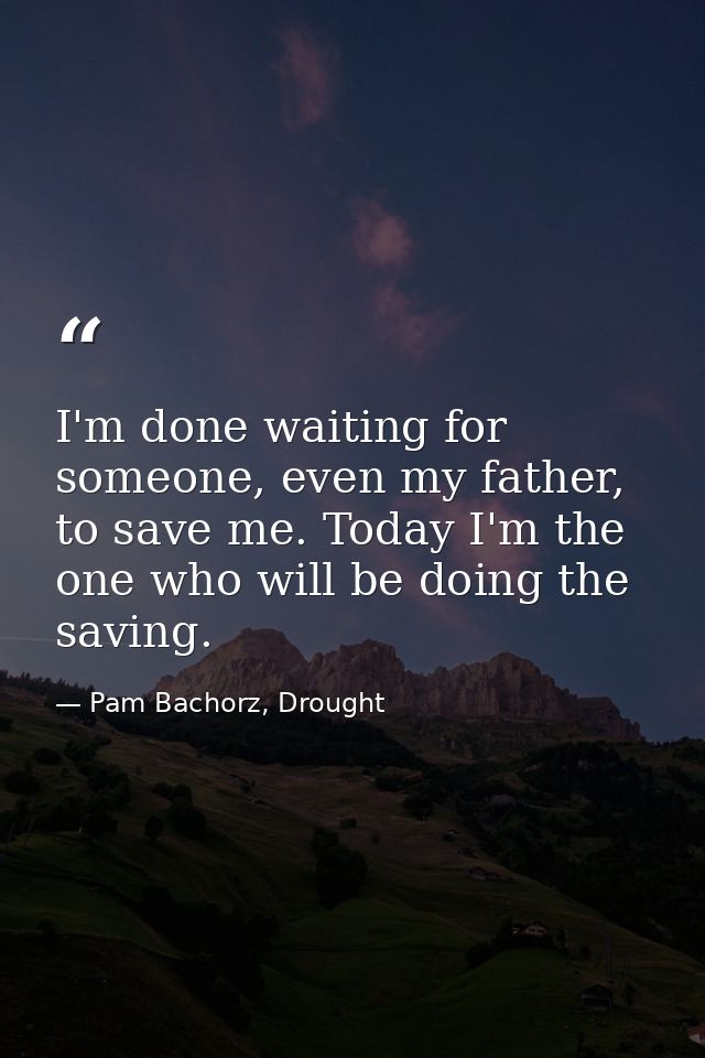 I'm done waiting for someone, even my father, to save me. Today I'm the one who will be doing the saving. — Pam Bachorz, Drought