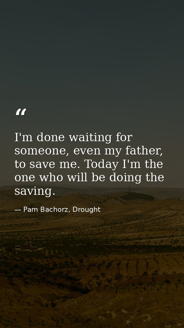 I'm done waiting for someone, even my father, to save me. Today I'm the one who will be doing the saving. — Pam Bachorz, Drought