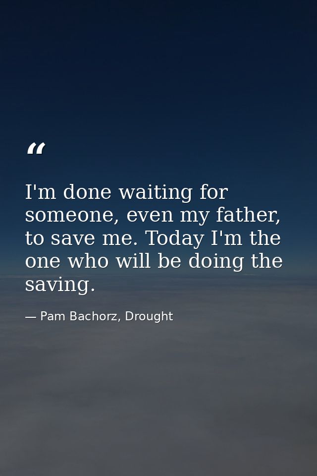 I'm done waiting for someone, even my father, to save me. Today I'm the one who will be doing the saving. — Pam Bachorz, Drought