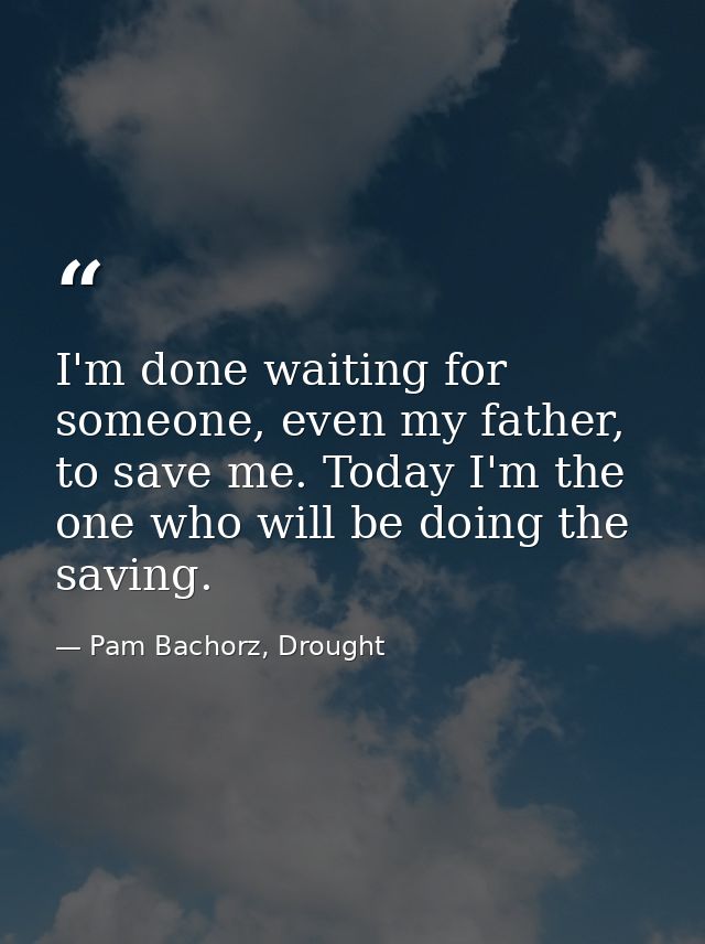I'm done waiting for someone, even my father, to save me. Today I'm the one who will be doing the saving. — Pam Bachorz, Drought
