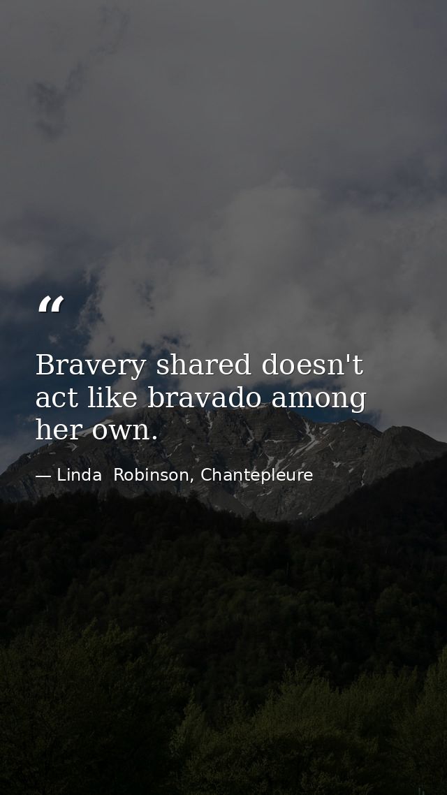 Bravery shared doesn't act like bravado among her own. — Linda  Robinson, Chantepleure