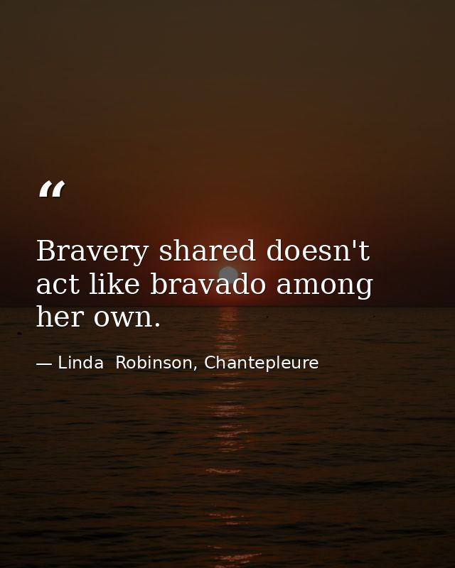 Bravery shared doesn't act like bravado among her own. — Linda  Robinson, Chantepleure