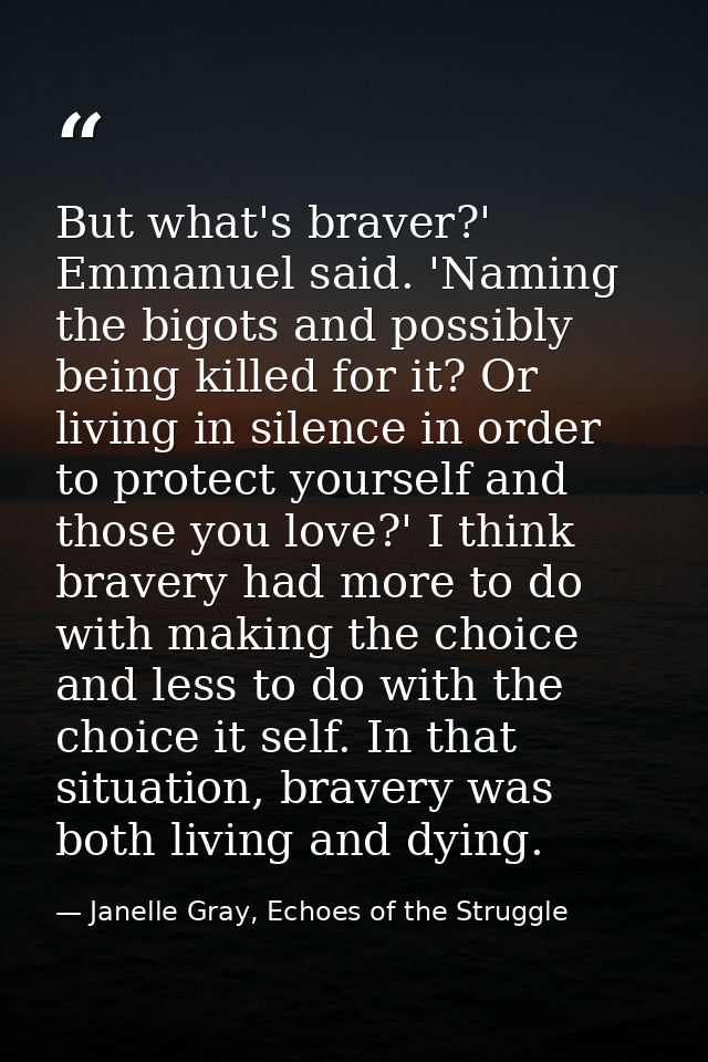 But what's braver?' Emmanuel said. 'Naming the bigots and possibly being killed for it? Or living in silence in order to — Janelle Gray, Echoes of the Struggle