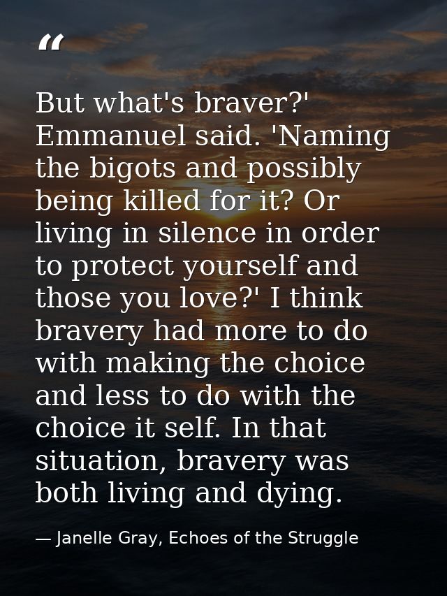 But what's braver?' Emmanuel said. 'Naming the bigots and possibly being killed for it? Or living in silence in order to — Janelle Gray, Echoes of the Struggle