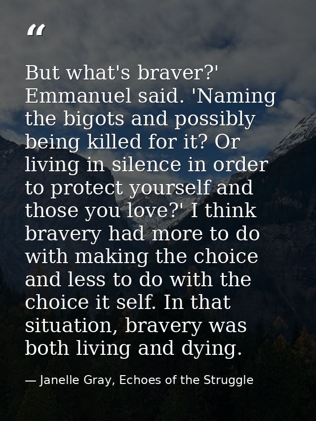 But what's braver?' Emmanuel said. 'Naming the bigots and possibly being killed for it? Or living in silence in order to — Janelle Gray, Echoes of the Struggle