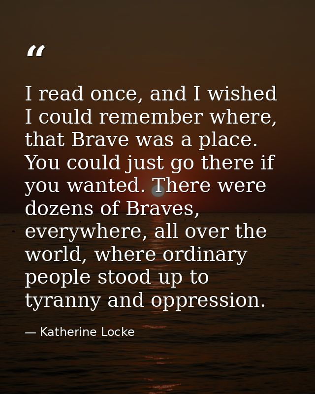 I read once, and I wished I could remember where, that Brave was a place. You could just go there if you wanted. There w — Katherine Locke