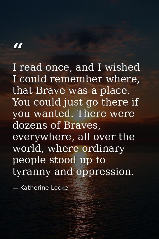 I read once, and I wished I could remember where, that Brave was a place. You could just go there if you wanted. There w — Katherine Locke