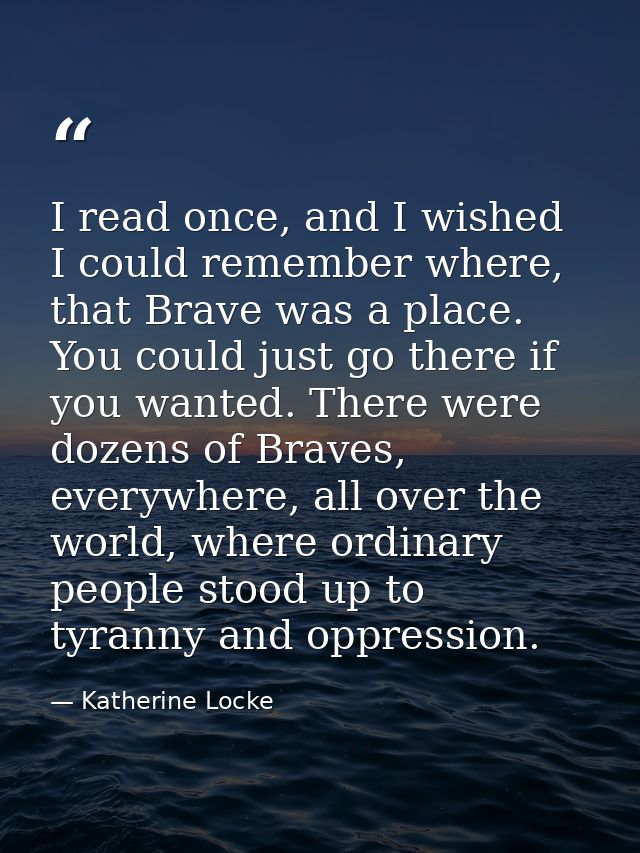 I read once, and I wished I could remember where, that Brave was a place. You could just go there if you wanted. There w — Katherine Locke