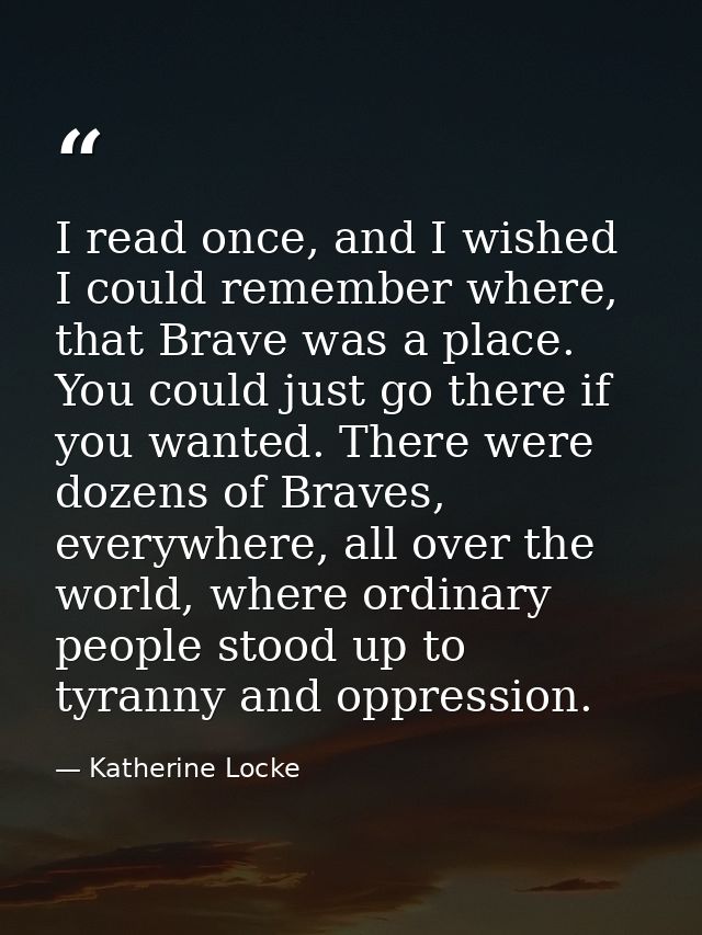 I read once, and I wished I could remember where, that Brave was a place. You could just go there if you wanted. There w — Katherine Locke