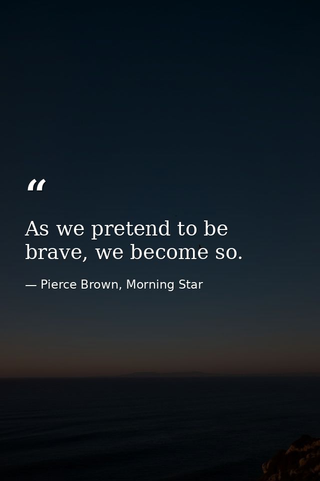 As we pretend to be brave, we become so. — Pierce Brown, Morning Star