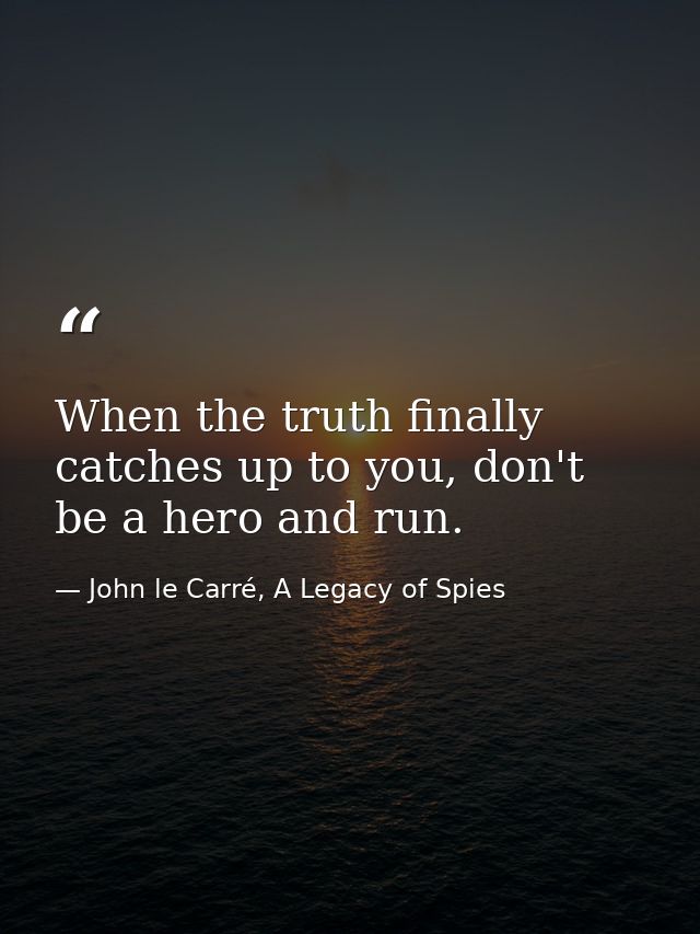 When the truth finally catches up to you, don't be a hero and run. — John le Carré, A Legacy of Spies
