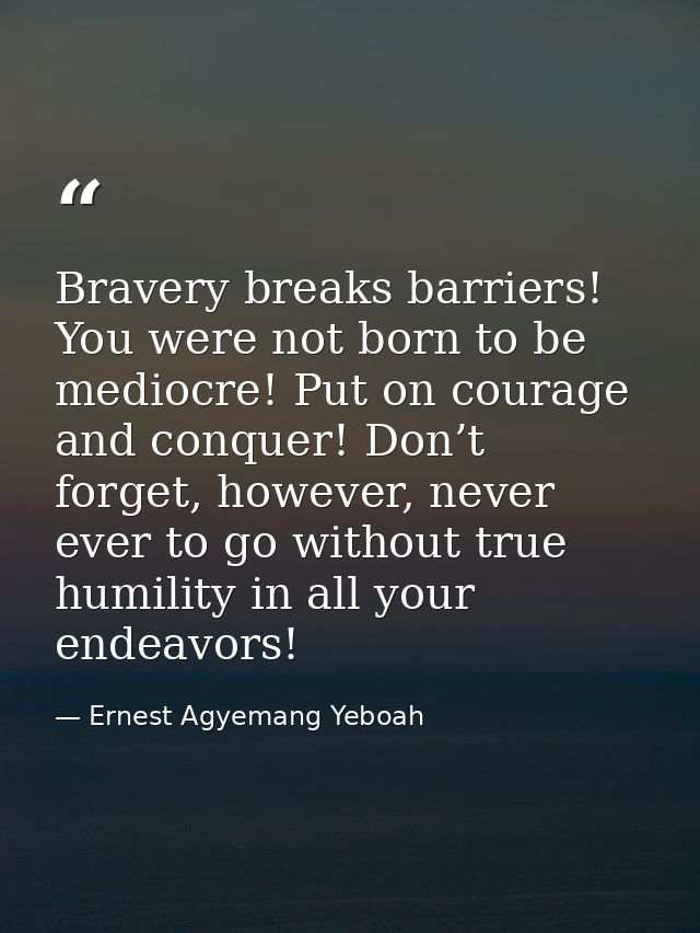 Bravery breaks barriers! You were not born to be mediocre! Put on courage and conquer! Don’t forget, however, never ever — Ernest Agyemang Yeboah