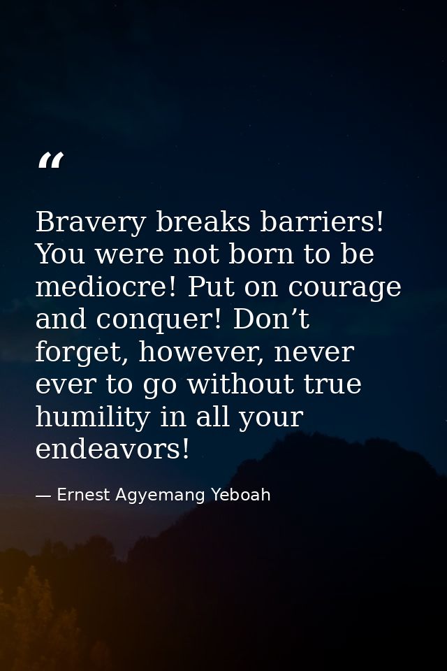 Bravery breaks barriers! You were not born to be mediocre! Put on courage and conquer! Don’t forget, however, never ever — Ernest Agyemang Yeboah