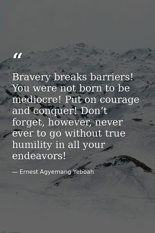 Bravery breaks barriers! You were not born to be mediocre! Put on courage and conquer! Don’t forget, however, never ever — Ernest Agyemang Yeboah