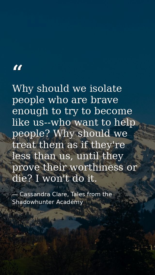 Why should we isolate people who are brave enough to try to become like us--who want to help people? Why should we treat — Cassandra Clare, Tales from the Shadowhunter Academy
