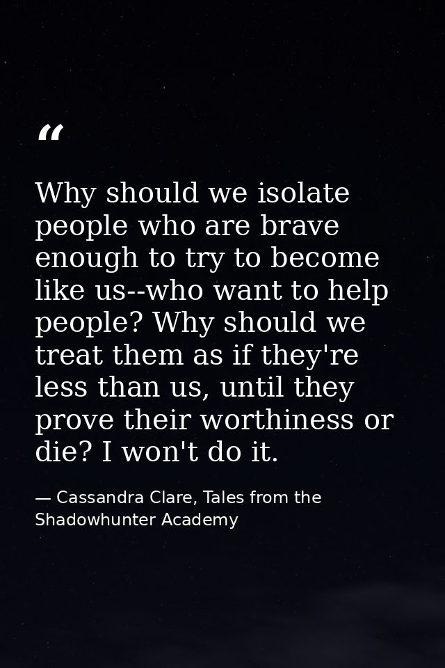 Why should we isolate people who are brave enough to try to become like us--who want to help people? Why should we treat — Cassandra Clare, Tales from the Shadowhunter Academy