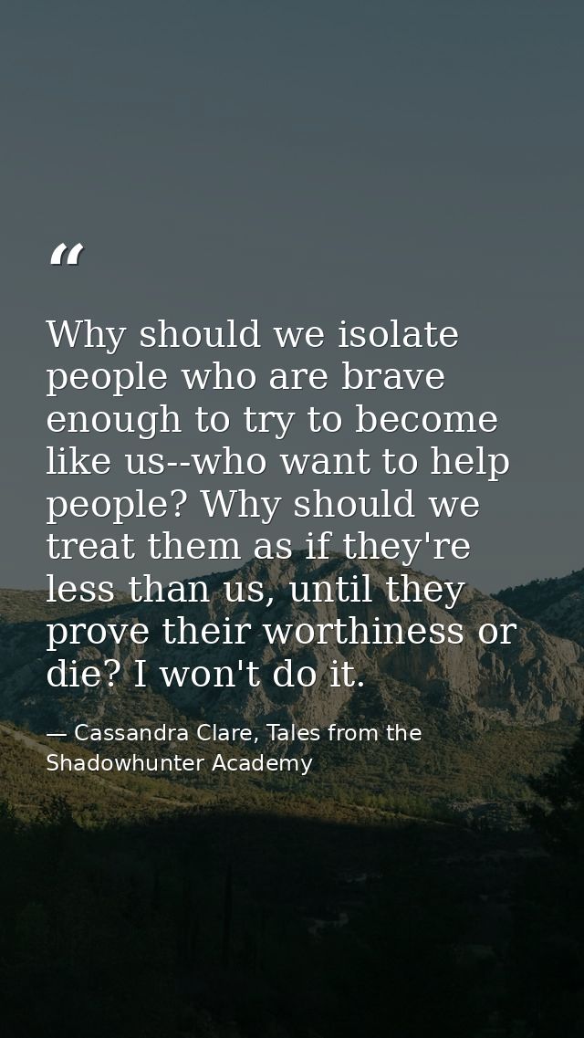 Why should we isolate people who are brave enough to try to become like us--who want to help people? Why should we treat — Cassandra Clare, Tales from the Shadowhunter Academy