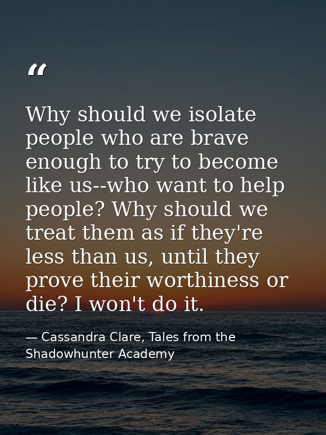 Why should we isolate people who are brave enough to try to become like us--who want to help people? Why should we treat — Cassandra Clare, Tales from the Shadowhunter Academy