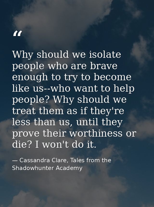 Why should we isolate people who are brave enough to try to become like us--who want to help people? Why should we treat — Cassandra Clare, Tales from the Shadowhunter Academy