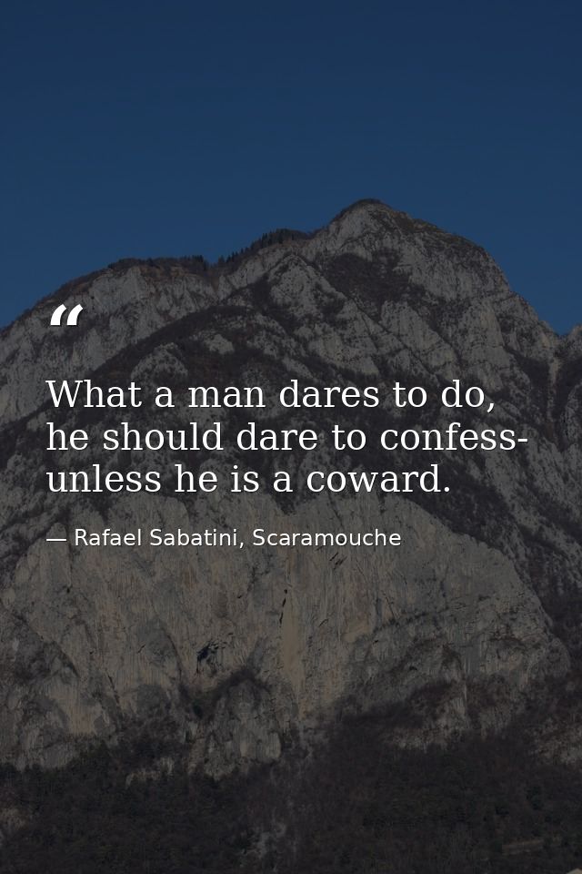 What a man dares to do, he should dare to confess- unless he is a coward. — Rafael Sabatini, Scaramouche