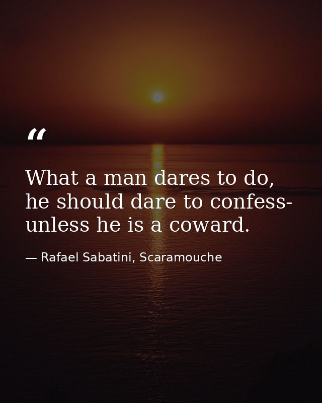 What a man dares to do, he should dare to confess- unless he is a coward. — Rafael Sabatini, Scaramouche