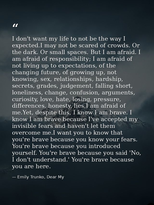 I don't want my life to not be the way I expected.I may not be scared of crowds. Or the dark. Or small spaces. But I am  — Emily Trunko, Dear My