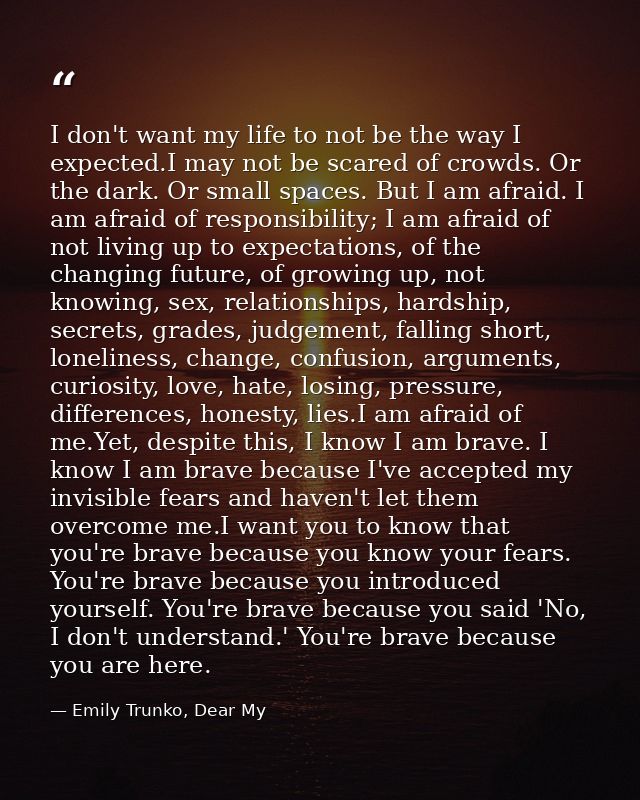 I don't want my life to not be the way I expected.I may not be scared of crowds. Or the dark. Or small spaces. But I am  — Emily Trunko, Dear My