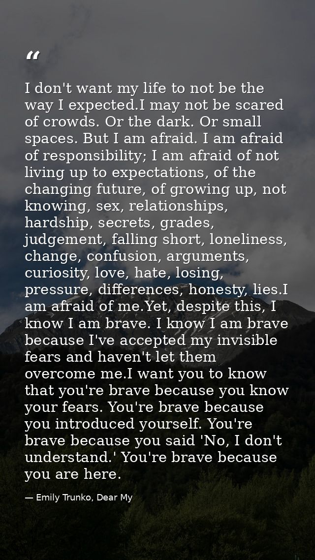 I don't want my life to not be the way I expected.I may not be scared of crowds. Or the dark. Or small spaces. But I am  — Emily Trunko, Dear My