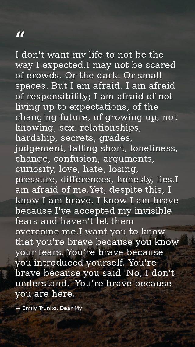 I don't want my life to not be the way I expected.I may not be scared of crowds. Or the dark. Or small spaces. But I am  — Emily Trunko, Dear My