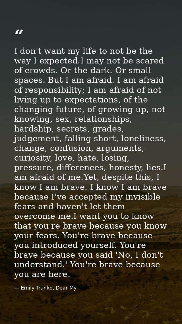 I don't want my life to not be the way I expected.I may not be scared of crowds. Or the dark. Or small spaces. But I am  — Emily Trunko, Dear My