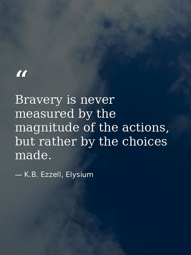 Bravery is never measured by the magnitude of the actions, but rather by the choices made. — K.B. Ezzell, Elysium