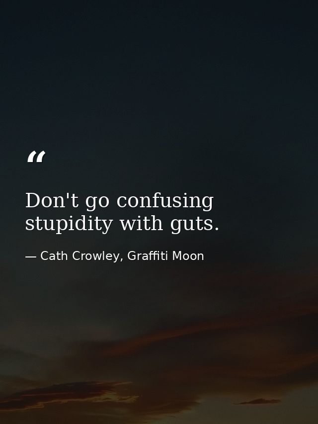 Don't go confusing stupidity with guts. — Cath Crowley, Graffiti Moon
