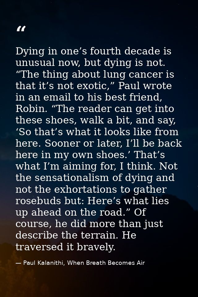 Dying in one’s fourth decade is unusual now, but dying is not. “The thing about lung cancer is that it’s not exotic,” Pa — Paul Kalanithi, When Breath Becomes Air