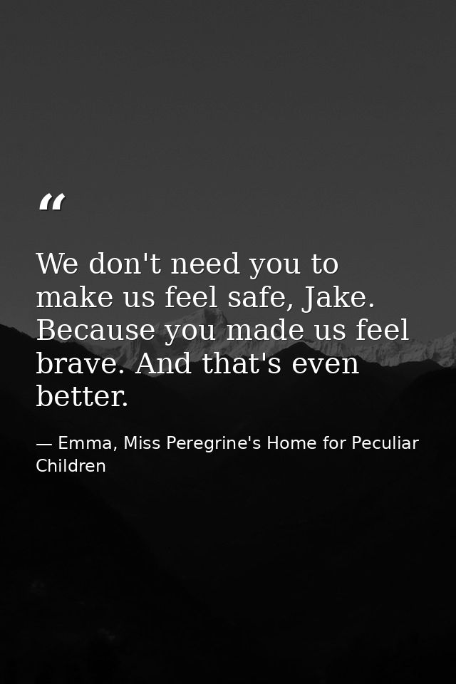 We don't need you to make us feel safe, Jake. Because you made us feel brave. And that's even better. — Emma, Miss Peregrine's Home for Peculiar Children